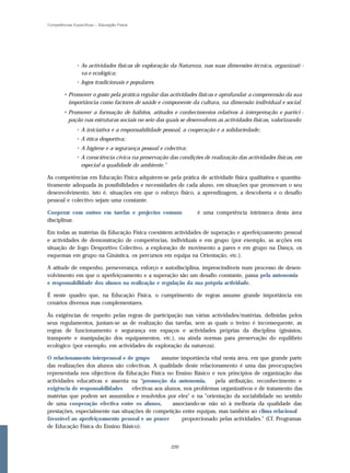 Competências Específicas – Educação Física




               • As actividades físicas de exploração da Natureza, nas suas dimensões técnica, organizati -
                 va e ecológica;
               • Jogos tradicionais e populares.

        • Promover o gosto pela prática regular das actividades físicas e aprofundar a compreensão da sua
          importância como factores de saúde e componente da cultura, na dimensão individual e social.
        • Promover a formação de hábitos, atitudes e conhecimentos relativos à interpretação e partici -
          pação nas estruturas sociais no seio das quais se desenvolvem as actividades físicas, valorizando:
               • A iniciativa e a responsabilidade pessoal, a cooperação e a solidariedade;
              • A ética desportiva;
               • A higiene e a segurança pessoal e colectiva;
               • A consciência cívica na preservação das condições de realização das actividades físicas, em
                 especial a qualidade do ambiente."

As competências em Educação Física adquirem-se pela prática de actividade física qualitativa e quantita-
tivamente adequada às possibilidades e necessidades de cada aluno, em situações que promovam o seu
desenvolvimento, isto é, situações em que o esforço físico, a aprendizagem, a descoberta e o desafio
pessoal e colectivo sejam uma constante.

Cooperar com outros em tarefas e projectos comuns                é uma competência intrínseca desta área
disciplinar.

Em todas as matérias da Educação Física coexistem actividades de superação e aperfeiçoamento pessoal
e actividades de demonstração de competências, individuais e em grupo (por exemplo, as acções em
situação de Jogo Desportivo Colectivo, a exploração de movimento a pares e em grupo na Dança, os
esquemas em grupo na Ginástica, os percursos em equipa na Orientação, etc.).

A atitude de empenho, perseverança, esforço e autodisciplina, imprescindíveis num processo de desen-
volvimento em que o aperfeiçoamento e a superação são um desafio constante, passa pela autonomia
e responsabilidade dos alunos na realização e regulação da sua própria actividade.

É neste quadro que, na Educação Física, o cumprimento de regras assume grande importância em
cenários diversos mas complementares.

Às exigências de respeito pelas regras de participação nas várias actividades/matérias, definidas pelos
seus regulamentos, juntam-se as de realização das tarefas, sem as quais o treino é inconsequente, as
regras de funcionamento e segurança em espaços e actividades próprias da disciplina (ginásios,
transporte e manipulação dos equipamentos, etc.), ou ainda normas para preservação do equilíbrio
ecológico (por exemplo, em actividades de exploração da natureza).

O relacionamento interpessoal e de grupo       assume importância vital nesta área, em que grande parte
das realizações dos alunos são colectivas. A qualidade deste relacionamento é uma das preocupações
representada nos objectivos da Educação Física no Ensino Básico e nos princípios de organização das
actividades educativas e assenta na "promoção da autonomia,         pela atribuição, reconhecimento e
exigência de responsabilidades     efectivas aos alunos, nos problemas organizativos e de tratamento das
matérias que podem ser assumidos e resolvidos por eles" e na "orientação da sociabilidade no sentido
de uma cooperação efectiva entre os alunos,         associando-se não só à melhoria da qualidade das
prestações, especialmente nas situações de competição entre equipas, mas também ao clima relacional
favorável ao aperfeiçoamento pessoal e ao prazer        proporcionado pelas actividades." (Cf. Programas
de Educação Física do Ensino Básico).


                                                      220
 