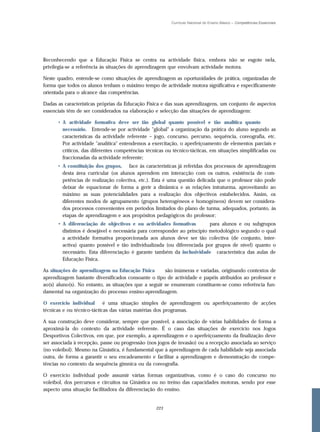 Currículo Nacional do Ensino Básico – Competências Essenciais




Reconhecendo que a Educação Física se centra na actividade física, embora não se esgote nela,
privilegia-se a referência às situações de aprendizagem que envolvam actividade motora.

Neste quadro, entende-se como situações de aprendizagem as oportunidades de prática, organizadas de
forma que todos os alunos tenham o máximo tempo de actividade motora significativa e especificamente
orientada para o alcance das competências.

Dadas as características próprias da Educação Física e das suas aprendizagens, um conjunto de aspectos
essenciais têm de ser considerados na elaboração e selecção das situações de aprendizagem:

      • A actividade formativa deve ser tão global quanto possível e tão analítica quanto
        necessário. Entende-se por actividade "global" a organização da prática do aluno segundo as
        características da actividade referente – jogo, concurso, percurso, sequência, coreografia, etc.
        Por actividade "analítica" entendemos a exercitação, o aperfeiçoamento de elementos parciais e
        críticos, das diferentes competências técnicas ou técnico-tácticas, em situações simplificadas ou
        fraccionadas da actividade referente;
      • A constituição dos grupos, face às características já referidas dos processos de aprendizagem
        desta área curricular (os alunos aprendem em interacção com os outros, existência de com-
        petências de realização colectiva, etc.). Esta é uma questão delicada que o professor não pode
        deixar de equacionar de forma a gerir a dinâmica e as relações intraturma, aproveitando ao
        máximo as suas potencialidades para a realização dos objectivos estabelecidos. Assim, os
        diferentes modos de agrupamento (grupos heterogéneos e homogéneos) devem ser considera-
        dos processos convenientes em períodos limitados do plano de turma, adequados, portanto, às
        etapas de aprendizagem e aos propósitos pedagógicos do professor;
      • A diferenciação de objectivos e ou actividades formativas         para alunos e ou subgrupos
        distintos é desejável e necessária para corresponder ao princípio metodológico segundo o qual
        a actividade formativa proporcionada aos alunos deve ser tão colectiva (de conjunto, inter-
        activa) quanto possível e tão individualizada (ou diferenciada por grupos de nível) quanto o
        necessário. Esta diferenciação é garante também da inclusividade característica das aulas de
        Educação Física.

As situações de aprendizagem na Educação Física       são inúmeras e variadas, originando contextos de
aprendizagem bastante diversificados consoante o tipo de actividade e papéis atribuídos ao professor e
ao(s) aluno(s). No entanto, as situações que a seguir se enumeram constituem-se como referência fun-
damental na organização do processo ensino-aprendizagem.

O exercício individual      é uma situação simples de aprendizagem ou aperfeiçoamento de acções
técnicas e ou técnico-tácticas das várias matérias dos programas.

A sua construção deve considerar, sempre que possível, a associação de várias habilidades de forma a
aproximá-la do contexto da actividade referente. É o caso das situações de exercício nos Jogos
Desportivos Colectivos, em que, por exemplo, a aprendizagem e o aperfeiçoamento da finalização deve
ser associada à recepção, passe ou progressão (nos jogos de invasão) ou a recepção associada ao serviço
(no voleibol). Mesmo na Ginástica, é fundamental que à aprendizagem de cada habilidade seja associada
outra, de forma a garantir o seu encadeamento e facilitar a aprendizagem e demonstração de compe-
tências no contexto da sequência gímnica ou da coreografia.

O exercício individual pode assumir várias formas organizativas, como é o caso do concurso no
voleibol, dos percursos e circuitos na Ginástica ou no treino das capacidades motoras, sendo por esse
aspecto uma situação facilitadora da diferenciação do ensino.


                                                  223
 