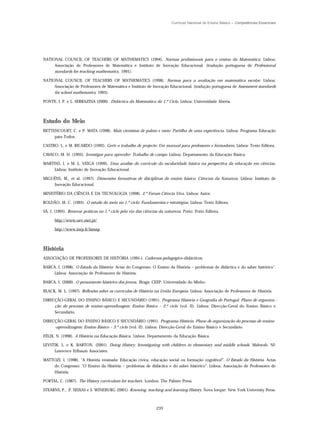 Currículo Nacional do Ensino Básico – Competências Essenciais




NATIONAL COUNCIL OF TEACHERS OF MATHEMATICS (1994). Normas profissionais para o ensino da Matemática. Lisboa:
     Associação de Professores de Matemática e Instituto de Inovação Educacional. (tradução portuguesa de Professional
     standards for teaching mathematics, 1991).

NATIONAL COUNCIL OF TEACHERS OF MATHEMATICS (1998). Normas para a avaliação em matemática escolar. Lisboa:
     Associação de Professores de Matemática e Instituto de Inovação Educacional. (tradução portuguesa de Assessment standards
     for school mathematics, 1995).

PONTE, J. P. e L. SERRAZINA (2000). Didáctica da Matemática do 1.º Ciclo. Lisboa: Universidade Aberta.



Estudo do Meio
BETTENCOURT, C. e P. MATA (1998). Mais cientistas de palmo e meio: Partilha de uma experiência. Lisboa: Programa Educação
     para Todos.

CASTRO, L. e M. RICARDO (1992). Gerir o trabalho de projecto: Um manual para professores e formadores. Lisboa: Texto Editora.

CAVACO, M. H. (1995). Investigar para aprender: Trabalho de campo. Lisboa: Departamento da Educação Básica.

MARTINS, I. e M. L. VEIGA (1999). Uma análise do currículo da escolaridade básica na perspectiva da educação em ciências.
     Lisboa: Instituto de Inovação Educacional.

MIGUÉNS, M., et al. (1997). Dimensões formativas de disciplinas do ensino básico: Ciências da Natureza. Lisboa: Instituto de
    Inovação Educacional.

MINISTÉRIO DA CIÊNCIA E DA TECNOLOGIA (1998). 2.º Forum Ciência Viva. Lisboa: Autor.

ROLDÃO, M. C. (1995). O estudo do meio no 1.º ciclo: Fundamentos e estratégias. Lisboa: Texto Editora.

SÁ, J. (1995). Renovar práticas no 1.º ciclo pela via das ciências da natureza. Porto: Porto Editora.

      http://www.uev.met.pt/

      http://www.inrp.fr/lamap



História
ASSOCIAÇÃO DE PROFESSORES DE HISTÓRIA (1995-). Cadernos pedagógico-didácticos;

BARCA, I. (1998). O Estudo da História. Actas do Congresso: O Ensino da História – problemas de didáctica e do saber histórico".
     Lisboa: Associação de Professores de História.

BARCA, I. (2000). O pensamento histórico dos jovens. Braga: CEEP, Universidade do Minho.

BLACK, M. L. (1997). Reflexões sobre os currículos de História na União Europeia. Lisboa: Associação de Professores de História.

DIRECÇÃO-GERAL DO ENSINO BÁSICO E SECUNDÁRIO (1991). Programa História e Geografia de Portugal. Plano de organiza -
     ção do processo de ensino-aprendizagem: Ensino Básico – 2.º ciclo (vol. II). Lisboa: Direcção-Geral do Ensino Básico e
     Secundário.

DIRECÇÃO-GERAL DO ENSINO BÁSICO E SECUNDÁRIO (1991). Programa História. Plano de organização do processo de ensino-
     -aprendizagem: Ensino Básico – 3.º ciclo (vol. II). Lisboa: Direcção-Geral do Ensino Básico e Secundário.

FÉLIX, N. (1998). A História na Educação Básica. Lisboa: Departamento da Educação Básica.

LEVSTIK, L. e K. BARTON, (2001). Doing History: Investigating with children in elementary and middle schools. Mahwah, NJ:
     Lawrence Erlbaum Associates.

MATTOZI, I. (1998). "A História ensinada: Educação cívica, educação social ou formação cognitiva?". O Estudo da História. Actas
    do Congresso: "O Ensino da História – problemas de didáctica e do saber histórico". Lisboa: Associação de Professores de
    História.

PORTAL, C. (1987). The History curriculum for teachers. London: The Palmer Press.

STEARNS, P., P. SEIXAS e S. WINEBURG (2001). Knowing, teaching and learning History. Nova Iorque: New York University Press.



                                                                235
 