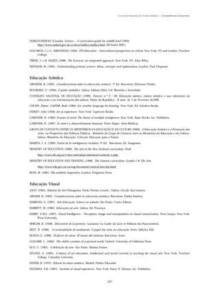 Currículo Nacional do Ensino Básico – Competências Essenciais




SASKATCHEWAN (Canada). Science – A curriculum guide for middle level (1993)
     http://www.sasked.gov.sk.ca/docs/midlsci/midlsci.html (28 Junho 2001).

SOLOMON, J. e G. AIKENHEAD (1994). STS Education – International perspectives on reform. New York, NY and London: Teachers
    College.

TREFIL, J. e R. HAZEN (1998). The Sciences, an integrated approach. New York, NY: John Wiley.

WENHAM, M. (1995). Understanding primary science: Ideas, concepts and explanations. London: Paul Chapman.



Educação Artística
ARNHEIM, R. (1993). Consideraciones sobre la educación artística . 1ª Ed. Barcelona: Ediciones Paidós.

BOURDIEU, P. (1994). O poder simbólico. Lisboa: Editora Difel, Col. Memória e Sociedade.

CONSELHO NACIONAL DE EDUCAÇÃO (1999). Parecer n.º 2 / 99, Educação estética, ensino artístico e sua relevância na
    educação e na interiorização dos saberes. Diário da República - II série, de 3 de Fevereiro de1999.

CHOEN, Elaine; GAINER, Ruth (1984) Art, another language for leaming. New York: Ed. Schoken Books.

DEWEY, John (1958) Art as experience. New York: Capricorn Books.

GARDNER, H. (1983) Frames of mind. The theory of multiple inteligences. New York: Basic Books, Inc. Publishers.

GARDNER, H. (1997) As artes e o desenvolvimento humano. Porto Alegre: Artes Médicas.

GRUPO DE CONTACTO ENTRE OS MINISTÉRIOS DA EDUCAÇÃO E DA CULTURA (2000). A Educação Artística e a Promoção das
    Artes, na Perspectiva das Políticas Públicas - Relatório do Grupo de Contacto entre os Ministérios da Educação e da Cultura.
    Lisboa: Ministério da Educação, Colecção Educação para o Futuro.

MARINA, J. A. (1994) Teoria de Ia inteligencia creadora. 3ª Ed. Barcelona: Ed. Anagrama.

MINISTRY OF EDUCATION (1999). The arts in the New Zealand curriculum. Draft.

      http://www.tki.org.nz/r/arts/curriculum/statement/contents_e.php.

MINISTRY OF EDUCATION AND TRAINING (1998). The Ontario curriculum, Grades 1-8: The Arts.

      http://www.edu.gov.on.ca/eng/document/curricul/arts/arts.html.

ROSS, M. (1981) The aesthetic imperative. London: Pergamon Press.



Educação Visual
AAVV (1995). História da Arte Portuguesa. Paulo Pereira (coord.). Lisboa: Circulo dos Leitores.

ARNEIM, R. (1993). Consideraciones sobre la educacíon artística. Barcelona: Paidós Estética.

BARBOSA, A. (1997). Arte-Educação: Leitura no subsolo. São Paulo: Cortez Editora.

BARRETT, M. (1982). Educação em arte. Lisboa: Ed. Presença.

BARRY, A-M.S. (1997). Visual Intelligence – Perception, image and manipulation in visual comunication; Nova Iorque, New York
     Press University.

BERGER, R. (1958). Découverte de la peinture. Lausanne: La Guide du Livre et Editions des Fauconnières.

BEST, D. (1996). A racionalidade do sentimento. O papel das artes na educação. Porto: Edições ASA.

BOSCH, E. (1998). El placer de mirar. El museo del visitante. Barcelona: Actar.

GOLOMB, C. (1992). The child’s creation of a pictural world. Oxford: University of California Press.

ECO, U. (1981). A definição da arte. São Paulo: Martins Fontes.

EFLAND, A. (1995). A history of art education. Intellectual and social currents in teaching the visual arts. New York: Teachers
     College, Columbia University.

EISNER, R. (1972). Educar la visíon artística. Madrid: Paídos Educador.

FELDMAN, E.B. (1987). Varieties of visual experience. New York: Harry N. Abrams, Inc. Publishers.



                                                                237
 