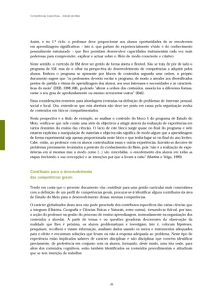 Competências Específicas – Estudo do Meio




Assim, e no 1.º ciclo, o professor deve proporcionar aos alunos oportunidades de se envolverem
em aprendizagens significativas – isto é, que partam do experiencialmente vivido e do conhecimento
pessoalmente estruturado – que lhes permitam desenvolver capacidades instrumentais cada vez mais
poderosas para compreender, explicar e actuar sobre o Meio de modo consciente e criativo.

Neste sentido, o currículo de EM deve ser gerido de forma aberta e flexível. Não se trata de pôr de lado o
programa de EM, mas de o olhar na perspectiva do desenvolvimento de competências a adquirir pelos
alunos. Embora o programa se apresente por blocos de conteúdos segundo uma ordem, o próprio
documento sugere que "os professores deverão recriar o programa, de modo a atender aos diversificados
pontos de partida e ritmos de aprendizagem dos alunos, aos seus interesses e necessidades e às caracterís-
ticas do meio" (DEB, 1998:108), podendo "alterar a ordem dos conteúdos, associá-los a diferentes formas,
variar o seu grau de aprofundamento ou mesmo acrescentar outros" (ibid).

Estas considerações remetem para abordagens centradas na definição de problemas de interesse pessoal,
social e local. Ora, entende-se que esta abertura não deve ser posta em causa pela organização avulsa
de conteúdos em blocos compartimentados.

Nesta perspectiva e a título de exemplo, ao analisar o conteúdo do bloco 5 do programa de Estudo do
Meio, verifica-se que nele consta uma série de objectivos a atingir através da realização de experiências em
vários domínios do ensino das ciências. O facto de este bloco surgir quase no final do programa e nele
estarem explícitas a manipulação de materiais e objectos não significa de modo algum que a aprendizagem
de forma experimental seja apenas proporcionada neste bloco e que tenha lugar só no final do ano lectivo.
Cabe, então, ao professor com os alunos contextualizar essas e outras experiências, fazendo-as decorrer de
problemas previamente levantados a pretexto do conhecimento do Meio, pois "não é a realização de expe-
riências em si mesmas mas o modo como (...) são concebidas, o envolvimento dos alunos em todas as
etapas (incluindo a sua concepção) e as intenções por que a levam a cabo" (Martins e Veiga, 1999).



Contributos para o desenvolvimento
das competências gerais

Tendo em conta que o presente documento visa contribuir para uma gestão curricular mais consentânea
com a definição de um perfil de competências gerais, procurar-se-á identificar alguns contributos da área
de Estudo do Meio para o desenvolvimento dessas mesmas competências.

O carácter globalizador desta área não pode prescindir dos contributos específicos das várias ciências que
a integram (História, Geografia e Ciências Físicas e Naturais, entre outras), tornando-se fulcral, por isso,
a acção do professor na gestão do processo de ensino-aprendizagem, nomeadamente na organização dos
conteúdos a abordar. A partir de temas e ou questões geradoras decorrentes da observação da
realidade que lhes é próxima, os alunos problematizam e investigam, isto é, colocam hipóteses,
pesquisam, recolhem e tratam informação, analisam dados usando os meios e instrumentos adequados
para o efeito e encontram soluções que levam ou não à resposta adequada ao problema. Neste tipo de
experiência estão implicados saberes de carácter disciplinar e não disciplinar que convém identificar
previamente, de preferência em conjunto com os alunos, formando, deste modo, uma teia onde, para
além dos conteúdos cognitivos, estão também identificados os conteúdos procedimentais e atitudinais
que se tem intenção de trabalhar.




                                                    76
 