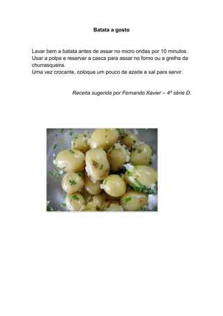 Batata a gosto



Lavar bem a batata antes de assar no micro ondas por 10 minutos.
Usar a polpa e reservar a casca para assar no forno ou a grelha da
churrasqueira.
Uma vez crocante, coloque um pouco de azeite e sal para servir.


                 Receita sugerida por Fernando Xavier – 4ª série D.
 