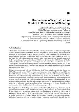 18

                               Mechanisms of Microstructure
                             Control in Conventional Sintering
                                            Adriana Scoton Antonio Chinelatto1,
                                         Elíria Maria de Jesus Agnolon Pallone2,
                              Ana Maria de Souza1, Milena Kowalczuk Manosso1,
                                  Adilson Luiz Chinelatto1 and Roberto Tomasi3
                  1Department of Materials Engineering - State University of Ponta Grossa
                              2Departmentof Basic Sciences – FZEA - São Paulo University
                   3Department of Materials Engineering - Federal University of São Carlos

                                                                                    Brazil


1. Introduction
The manner and mechanisms involved on the sintering process are essential investigation to
achieve the required microstructure and final properties in solids. During the conventional
sintering of a compacted powder, densification and grain growth occur simultaneously
through atomic diffusion mechanisms. Many researchers have been working on reducing
the grain size below 1 µm aiming to improve some properties, such as strength, toughness
and wear resistance in ceramics (Greer, 1998; Inoue & Masumoto, 1993; Morris, 1998). In
order to obtain ultra-fine ceramic microstructures, nanocrystalline powders can be used.
Although the sinterability of nanoparticles is superior to that of fine particles due to the
higher sintering stress, densification of these powders is often accompanied by grain growth
(Suryanarayana, 1995).
Hot pressing sintering (He & Ma, 2000; Porat et al., 1996), spark plasma sintering (Gao et al.,
2000; Chakravarty et al., 2008) or pulse electric current sintering (Zhou et al., 2004) are
typical techniques employed to produce nanostructured ceramics. However, many of these
techniques are not economically viable depending on the use of the final product. Thus,
conventional pressureless sintering is still a more attractive sintering method to produce
ceramic products, mainly due to its simplicity and cost compared to other methods. In the
conventional pressureless sintering, a controlled grain size with high densification could be
achieved by adequate control procedures of the heating curve — herein defined as the
maximization of the final density with minimum grain growth.
One hypothesis to the heating curve control can be achieved by improving the narrowing of
grain size distribution in a pre-densification sintering stage followed by a final densification
stage namely at a maximum densification rate temperature (Chu et al., 1991; Lin &
DeJonghe, 1997a, 1997b). In a thermodynamics point-of-view, another hypothesis is
regarded to control the heating schedule at temperature ranging the active grain boundary
diffusion. Note, however, that the grain boundary migration is sufficiently sluggish and the
 