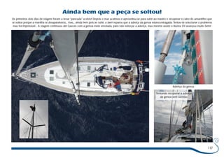 Ainda bem que a peça se soltou! 
Os primeiros dois dias de viagem foram a levar “pancada” a sério! Depois o mar acalmou e aproveitou-se para subir ao mastro e recuperar o cabo do amantilho que 
se soltou porque a manilha se desaparafusou... mas... ainda bem pois ao subir, a Jaen reparou que a aderiça da genoa estava estragada. Tentou-se solucionar o problema 
mas foi impossível... A viagem continuou até Cascais com a genoa meio enrolada, para não esforçar a aderiça, mas mesmo assim o Búzios VII avançou muito bem! 
Aderiça da genoa 
Tentando recuperar a aderiça 
da genoa sem sucesso 
117 
 