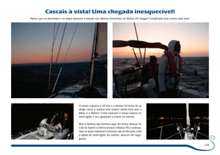 Cascais à vista! Uma chegada inesquecível! 
Parece que os demónios e os anjos estavam a dançar nos últimos momentos do Búzios VII chegar! Complicado mas correu tudo bem. 
119 
O vento soprava a 30 nós e o Búzios VII tinha de se 
dirigir rumo à marina sem motor! Ainda bem que o 
Bibas e o Ramiro Costa estavam à nossa espera no 
semi-rígido e nos ajudaram a entrar na marina. 
Mas a história não termina aqui. Ao tentar atracar no 
Cais de Espera a inércia levava o Búzios VII a avançar, 
mas os anjos estiveram connosco até ao fim pois, com 
a ajuda do semi-rígido da marina, atracou em segu-gança. 
 