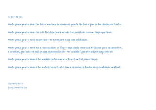 “C`est la vie”, 
Muito pouca gente deve ter tido a ventura de conhecer gente tão boa e que se lhe dedicasse tanto. 
Muito pouca gente deve ter sido tão desatenta ao não ter percebido isso em tempo oportuno. 
Muito pouca gente terá despertado tão tarde para essa sua debilidade. 
Muito pouca gente terá tido a necessidade de fazer uma dupla Travessia Atlântica para “se descobrir”, 
e concluir, que não era uma pessoa emocionalmente tão saudável quanto sempre imaginou ser. 
Muito pouca gente deverá ter mudado interiormente tanto em tão pouco tempo. 
Muito pouca gente deverá ter entristecido tanto, com a descoberta tardia dessa realidade imutável. 
José Matos Almeida 
Sintra, Outubro de 2012 
 