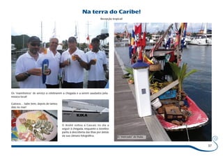 37 
Na terra do Caribe! 
Recepção tropical! 
Os “marinheiros” de serviço a celebrarem a chegada e a serem saudados pela 
música local! 
O André voltou a Cascais no dia a 
seguir à chegada, enquanto o Jovelino 
partiu à descoberta das ilhas por detrás 
da sua câmara fotográfica. 
Gulosos… Sabe bem, depois de tantos 
dias no mar! 
O “mercado” de fruta. 
 