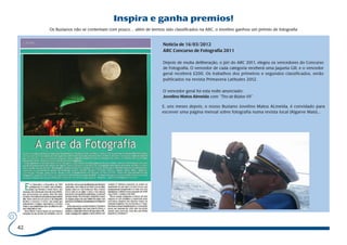42 
Inspira e ganha premios! 
Os Buzianos não se contentam com pouco… além de termos sido classificados na ARC, o Jovelino ganhou um prémio de fotografia 
Notícia de 16/03/2012 
ARC Concurso de Fotografia 2011 
Depois de muita deliberação, o júri do ARC 2011, elegeu os vencedores do Concurso 
de Fotografia. O vencedor de cada categoria receberá uma jaqueta Gill, e o vencedor 
geral receberá £200. Os trabalhos dos primeiros e segundos classificados, serão 
publicados na revista Primavera Latitudes 2012. 
O vencedor geral foi esta noite anunciado: 
Jovelino Matos Almeida com “Tiro de Búzios VII” 
E, uns meses depois, o nosso Buziano Jovelino Matos ALmeida, é convidado para 
escrever uma página mensal sobre fotografia numa revista local (Algarve Mais)... 
 