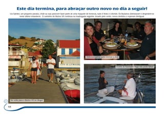 Este dia termina, para abraçar outro novo no dia a seguir! 
Les Saintes, um pequeno paraíso, onde as ruas parecem fazer parte de uma maquete de bonecas, tudo é lindo e colorido. Os Buzianos disfrutaram e despedem-se 
64 
neste último entardecer. O caminho do Búzios VII continua na madrugada seguinte, levado pelo vento, novos destidos o esperam (Antigua). 
De volta para o Búzios VII no dingui. 
Delicioso jantar para concluir o dia! 
A aula de Kundalini Yoga não pode faltar! 
 