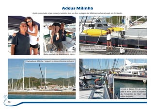 78 
Adeus Milinha 
Assim como tudo o que começa, também tem um fim, a viagem da Milinha concluiu-se aqui, em St. Martin. 
Parece que a Milinha não estava com 
muita vontade de abandonar o barco... 
Chamada da Milinha: “esqueci os meus chinelos no barco” 
Lá vai o Búzios VII de volta 
para a doca, com os sapatos 
da “Cinderela do Mar” nas 
mãos do Bibas! 
O choque provoca o esqueci-mento 
dos chinelos! 
 