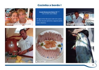 81 
Cozinha a bordo ! 
Um dia cozinha um, no dia seguinte o outro! 
“Bibas Sashimi” 
Também as batatas têm coração... 
Grande Restaurante Búzios VII ***** 
Com os Chef’s Jaen & Bibas! 
Até agora temos tido pouca sorte com a pesca... 
este belo dourado representa a segunda apanha 
desde a Martinica. 
 