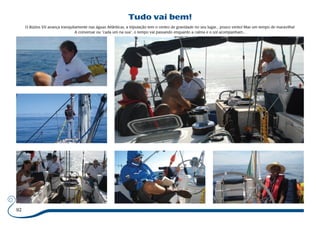 92 
Tudo vai bem! 
O Búzios VII avança tranquilamente nas águas Atlânticas, a tripulação tem o centro de gravidade no seu lugar... pouco vento! Mas um tempo de maravilha! 
A conversar ou “cada um na sua”, o tempo vai passando enquanto a calma e o sol acompanham... 
 