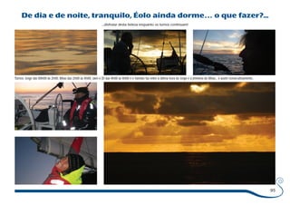 95 
De dia e de noite, tranquilo, Éolo ainda dorme… o que fazer?... 
...disfrutar desta beleza enquanto os turnos continuam! 
Turnos: Jorge das 00h00 às 2h00, Bibas das 2h00 às 4h00, Jaen e Zé das 4h00 às 6h00 e o Vanildo faz entre a última hora do Jorge e a primeira do Bibas... e assim consecutivamente... 
 