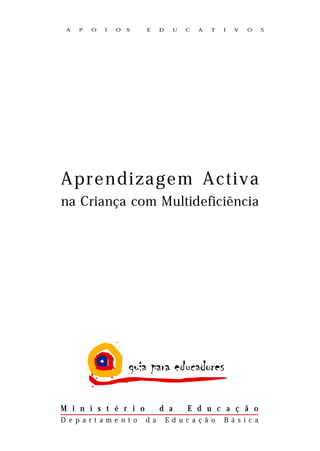 A   P   O   I   O   S    E     D     U   C   A   T   I   V   O    S




A p r en di za ge m A c ti v a
na Criança com Multideficiência




M i n i s t é r i o             d a       E d u c a ç ã o
D e p a r t a m e n t o   d a       E d u c a ç ã o   Bá s i c a
 