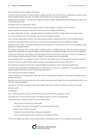 COMPRE JÁ ! | DICAS PARA VENDER MAIS E MELHOR175 GESTÃO DE OPORTUNIDADES, NEGOCIAÇÃO E FECHO
Após esse período, era raro um negócio concretizar-se.
A primeira coisa que me saltou à vista após carregar a listagem para Excel e criar uma coluna para a antiguidade das propostas, foi que
70% das propostas estavam acima (por uma distância ainda razoável) dos 5 a 6 meses de antiguidade.
Ora perante estes indicadores, a conclusão a que chegámos foi de que a listagem, também habitualmente designada por “pipeline”, era,
na maioria dos casos, inútil.
Mas porque é que uma situação destas é grave?
Em primeiro lugar, e da forma mais óbvia, é porque a empresa se anda a enganar a si própria em termos comerciais.
Acha que está bem, mas na prática a realidade em termos comerciais é completamente diferente.
Em segundo lugar, porque, por vezes, a capacidade produtiva das empresas é estimada em função daquilo que se espera vender.
Ora, se o que se espera vender está inflacionado, o que é que acham que pode acontecer?
Claro, um buraco negro de todo o tamanho, caso a empresa decida acreditar no pipeline para estimar a sua necessidade produtiva.
Uma das coisas que implementámos com eles foi um controlo muito mais apertado das datas de validade das propostas.
Depois disso, foram criados mecanismos de influência automáticos, que muitas vezes fazem com que o cliente seja obrigado a reagir,
por perda de um qualquer benefício.
Por exemplo, no caso deles, como os preços estavam indexados ao Dólar, a estratégia passava por indicar ao cliente que, dado que a
proposta tinha ultrapassado o seu prazo de validade, teriam de solicitar novas cotações ao estrangeiro para lhes enviar nova proposta.
Claro que em muitos casos esta estratégia não fechava negócio, mas em muitos outros fez com que o cliente, ao invés de protelar a
decisão, agilizasse o processo de decisão interno e chegasse a uma conclusão muito mais rapidamente.
O pior que pode acontecer a uma empresa em termos comerciais é andar iludida com um canto de sereia que não leva a lado nenhum.
Por vezes, os comerciais andam cheios de trabalho a perseguir oportunidades que já não vão levar a lado nenhum.
Quer seja porque já passaram em muito do seu prazo de validade, quer seja porque muitas vezes foram mal qualificadas.
Por exemplo, não se teve acesso ao verdadeiro decisor ou influenciador, ou pior do que isso, apresentou-se uma proposta com base em
algo que é pedido sem perceber se aquilo tinha pernas para andar ou não.
É esta ilusão que por vezes mata as empresas.
É preciso entender que um comercial tem custos e que realizar um proposta poderá também ter custos ainda mais elevados do que à
primeira vista parece.
Não acham que o mínimo justo por parte dos nossos clientes seria disponibilizarem algum do seu tempo para podermos reunir com
eles sobre a questão da proposta?
Claro que sim, mas o que é certo é que a maioria dos vendedores não toma isto como certo e coloca-se na postura do “Calimero”.
Não sabe o que é?
É a velha frase:
“Ah... o cliente não permitiu, disse que não tinha tempo, que lhe enviasse somente a proposta por e-mail.”
Esta semana, pare um pouco para pensar, peça uma listagem de propostas e analise a sua antiguidade.
Depois, analise cada uma delas com base em cinco vertentes de análise:
Tivemos acesso ao real decisor ou influenciador?
A validade real da proposta já foi atingida? Se sim, ainda está, de facto, activa?
Sabemos quem mais está a concorrer?
O cliente tem orçamento definido e alocado para este projecto?
Fomos um dos fornecedores críticos ou apenas mais um para fazer número?
Com base nas respostas que obtiver, vai ver que poderá (espero sinceramente que não) vir a ter um verdadeiro susto comercial.
 