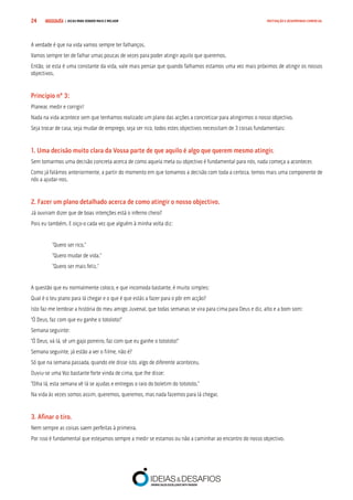 COMPRE JÁ ! | DICAS PARA VENDER MAIS E MELHOR24 MOTIVAÇÃO E DESEMPENHO COMERCIAL
A verdade é que na vida vamos sempre ter falhanços.
Vamos sempre ter de falhar umas poucas de vezes para poder atingir aquilo que queremos.
Então, se esta é uma constante da vida, vale mais pensar que quando falhamos estamos uma vez mais próximos de atingir os nossos
objectivos.
Princípio nº 3:
Planear, medir e corrigir!
Nada na vida acontece sem que tenhamos realizado um plano das acções a concretizar para atingirmos o nosso objectivo.
Seja trocar de casa, seja mudar de emprego, seja ser rico, todos estes objectivos necessitam de 3 coisas fundamentais:
1. Uma decisão muito clara da Vossa parte de que aquilo é algo que querem mesmo atingir.
Sem tomarmos uma decisão concreta acerca de como aquela meta ou objectivo é fundamental para nós, nada começa a acontecer.
Como já falámos anteriormente, a partir do momento em que tomamos a decisão com toda a certeza, temos mais uma componente de
nós a ajudar-nos.
2. Fazer um plano detalhado acerca de como atingir o nosso objectivo.
Já ouviram dizer que de boas intenções está o inferno cheio?
Pois eu também. E oiço-o cada vez que alguém à minha volta diz:
“Quero ser rico.”
“Quero mudar de vida.”
“Quero ser mais feliz.”
A questão que eu normalmente coloco, e que incomoda bastante, é muito simples:
Qual é o teu plano para lá chegar e o que é que estás a fazer para o pôr em acção?
Isto faz-me lembrar a história do meu amigo Juvenal, que todas semanas se vira para cima para Deus e diz, alto e a bom som:
“Ó Deus, faz com que eu ganhe o totoloto!”
Semana seguinte:
“Ó Deus, vá lá, sê um gajo porreiro, faz com que eu ganhe o totoloto!”
Semana seguinte, já estão a ver o filme, não é?
Só que na semana passada, quando ele disse isto, algo de diferente aconteceu.
Ouviu-se uma Voz bastante forte vinda de cima, que lhe disse:
“Olha lá, esta semana vê lá se ajudas e entregas o raio do boletim do totoloto.”
Na vida às vezes somos assim, queremos, queremos, mas nada fazemos para lá chegar.
3. Afinar o tiro.
Nem sempre as coisas saem perfeitas à primeira.
Por isso é fundamental que estejamos sempre a medir se estamos ou não a caminhar ao encontro do nosso objectivo.
 