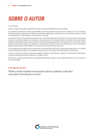 COMPRE JÁ! | DICAS PARA VENDER MAIS E MELHOR6
José de Almeida
Liderou ao longo dos anos diversos projectos de sucesso em Portugal em diferentes áreas de actividade.
A sua experiência profissional começou como Vendedor, tendo mais tarde feito carreira como Dir. Comercial e Dir. Geral de diversas
empresas nacionais e internacionais. É também autor de diversas publicações no âmbito comercial e de liderança comercial, incluindo
os livros“Compre Já”, “A Arte de Vender” e “Arte da Guerra no Coaching”.
Actualmente é o Partner responsável pela Ideias & Desafios, uma empresa dedicada à Formação e à realização de processos de Business
& Executive Coaching. Ao longo da sua vida dedicou uma grande parte do seu tempo ao estudo de áreas tão distintas como vendas,
performance pessoal, liderança, persuasão e influência, hipnose, psicologia, programação neuro-linguística, entre outras. Sendo um apai-
xonado do conhecimento, estudou com algumas das maiores figuras mundiais das áreas acima apresentadas. De entre elas podemos
destacar Richard Bandler, Anthony Robbins, Brian Tracy, Tony Jeary, Tony Alexandra, entre outras.
Os seus programas de formação comercial assentam não só no conhecimento teórico que foi adquirindo ao longo dos anos, mas também
em toda a sua experiência prática como vendedor, director comercial e director geral das várias empresas por onde passou.
Um dos seus factores de sucesso é a capacidade de pegar em matérias e temas bastantes complexos e transformá-los em ferramentas
simples que qualquer pessoa pode utilizar para o seu próprio sucesso.
Acima de tudo, acredita que todos temos uma capacidade fantástica para atingir o sucesso. Apenas necessitamos que nos mostrem o
“caminho das pedras”.
O seu objectivo de vida é:
“Mudar o mundo, mudando uma pessoa de cada vez, ajudando-a a descobrir 			
o seu próprio caminho para o sucesso!
SOBRE O AUTOR
 