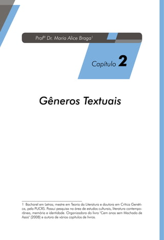 Gêneros Textuais1
1  Bacharel em Letras; mestre em Teoria da Literatura e doutora em Crítica Genéti-
ca, pela PUCRS. Possui pesquisa na área de estudos culturais, literatura contempo-
rânea, memória e identidade. Organizadora do livro Cem anos sem Machado de
Assis (2008) e autora de vários capítulos de livros.
Profª Dr. Maria Alice Braga1
Capítulo 2
 