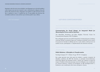 5756
Comunicação e Organizações da Sociedade Civil: conhecimento e reconhecimento
linguagem onde decorrem essas atividades, uma linguagem que seria fácil qualificar
como comum; mas nem isso é possível, como o demonstram as disputas acerca do
género. Por maioria de razão, a linguagem está também no olho do furacão. É nela
que o confronto se trava e é também por ela. O mais público dos interesses das
sociedades modernas é uma ausência: que nenhuma palavra seja a última.
João Tiago Proença
Comunicação e Organizações da Sociedade Civil: conhecimento e reconhecimento
Leituras Complementares
Maria Elena Figueroa, D. Lawrence Kincaid, Manju Rani, Gary Lewis.
Communication for Social Change: An Integrated Model for
Measuring the Process and its Outcomes
The Rockefeller Foundation and Johns Hopkins University Center for
Communication Programs, 2002 (50 páginas)
Este working paper apresenta um modelo integrado de comunicação para a mudança
social que defende, em primeiro lugar, que a mudança social pode ocorrer através
de um processo baseado no diálogo que leva à ação coletiva, sendo por isso um
modelo em que a participação e o empoderamento são elementos essenciais.
Jacquie L’Etang
Public Relations: A Discipline in Transformation
Sociology Compass, N.º 7, Volume 10, pp. 799–817 (19 páginas)
Este artigo apresenta uma visão geral da evolução e questões emergente da
disciplina académica das RP. São descritos os principais desenvolvimentos,
destacando algumas das principais tensões e debates que surgiram ao longo dos
tempos. O âmbito de discussão prossegue através de definições, uma consideração
de contextos históricos, evolução da investigação em RP, abordagens-chave e,
finalmente, uma consideração sobre temas emergentes e futuros.
II. A Comunicação nas Organizações da Sociedade Civil
57
 