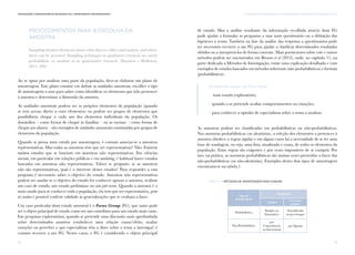 75
III. Desenhos de Investigação e Procedimentos para Monitorização das EnvolventesComunicação e Organizações da Sociedade Civil: conhecimento e reconhecimento
74
Procedimentos para a escolha da
amostra
Sampling involves decisions about what data to collect and analyse, and where
these can be accessed. Sampling techniques in qualitative research are rarely
probabilistic or random as in quantitative research. (Daymon e Holloway,
2011: 209)
Ao se optar por analisar uma parte da população, deve-se elaborar um plano de
amostragem. Este plano consiste em definir as unidades amostrais, escolher o tipo
de amostragem a usar para saber como identificar os elementos que irão pertencer
à amostra e determinar a dimensão da amostra.
As unidades amostrais podem ser os próprios elementos da população (quando
se tem acesso direto a esses elementos) ou podem ser grupos de elementos que
possibilitem chegar a cada um dos elementos individuais da população. Os
domicílios – como forma de chegar às famílias – ou as turmas – como forma de
chegar aos alunos – são exemplos de unidades amostrais constituídas por grupos de
elementos da população.
Quando se pensa num estudo por amostragem, é comum associar-se a amostras
representativas. Mas todas as amostras têm que ser representativas? Não. Existem
muitos estudos que se baseiam em amostras não representativas. Em ciências
sociais, em particular em relações públicas e em marketing, é habitual haver estudos
baseados em amostras não representativas. Talvez se pergunte: se as amostras
não são representativas, qual é o interesse desses estudos? Para responder a esta
pergunta é necessário saber o objetivo do estudo. Amostras não representativas
podem ser usadas se o objetivo do estudo for conhecer apenas a amostra, realizar
um caso de estudo, um estudo preliminar ou um pré-teste. Quando a amostra é o
meio usado para se conhecer toda a população, ela tem que ser representativa, pois
só assim é possível conferir validade às generalizações que se venham a fazer.
Um caso particular dum estudo amostral é o Focus Group (FG), que tanto pode
ser o objeto principal de estudo como ser um contributo para um estudo mais vasto.
Em pesquisas exploratórias, quando se pretende uma discussão mais aprofundada
sobre determinados assuntos (estabelecer uma relação causa/efeito, avaliar
emoções ou perceber o que especialistas têm a dizer sobre o tema a investigar) é
comum recorrer a um FG. Nestes casos, o FG é considerado o objeto principal
de estudo. Mas a análise resultante da informação recolhida através dum FG
pode ajudar a formular as perguntas a usar num questionário ou a definição das
hipóteses a testar. Também na fase da análise das respostas a questionários pode
ser necessário recorrer a um FG para ajudar a clarificar determinados resultados
obtidos ou a interpretá-los de forma coerente. Mais pormenores sobre este e outros
métodos podem ser encontrados em Broom et al (2013), onde, no capítulo 11, na
parte dedicada a Métodos de Investigação, existe uma explicação detalhada e com
exemplos de estudos baseados em métodos informais (não probabilísticos) e formais
(probabilísticos).
Geralmente usa-se um Focus Group,
/ num estudo exploratório;
/ quando o se pretende avaliar comportamentos ou emoções;
/ para conhecer a opinião de especialistas sobre o tema a analisar.
As amostras podem ser classificadas em probabilísticas ou não-probabilísticas.
Nas amostras probabilísticas (ou aleatórias), a seleção dos elementos a pertencer à
amostra obedece a regras rígidas e em alguns casos há a necessidade de se ter uma
base de sondagem, ou seja, uma lista, atualizada e exata, de todos os elementos da
população. Estas regras são exigentes e por vezes impossíveis de se cumprir. Por
isso, na prática, as amostras probabilísticas são muitas vezes preteridas a favor das
não-probabilísticas (ou não-aleatórias). Exemplos destes dois tipos de amostragem
encontram-se na tabela 1.
Tipo de
Amostragem
Probabilística
Simples ou
Sistemática
População
1 grupo
2 ou mais
grupos
Estratificada
ou por Grupos
Não-Probabilística
por
Conveniência
ou Intencional
por Quotas
tabela 1 / Métodos de amostragem mais comuns
 