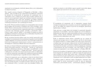 103
IV. A comunicação com os colaboradores: um desafio para as Organizações da Sociedade CivilComunicação e Organizações da Sociedade Civil: conhecimento e reconhecimento
102
organização na sua designação, envolvendo algumas delas os seus colaboradores
na redação das mesmas.
Num segundo momento designado de Propaganda ou Liberdade, o dilema
editorial – surge na medida em que o aparecimento das publicações corporativas
foi sinónimo do reconhecimento da importância da comunicação com os
colaboradores. Com a evolução das mesmas surge um dilema editorial entre o
ponto de vista da organização e daqueles que assumiam a função de comunicação
com os colaboradores que se viam como “jornalistas”, que tinham o desafio de
no papel que assumiam deviam ter uma perspetiva das RP, que devia favorecer a
comunicação interpessoal e não a comunicação de massas.”
Os anos 80 e 90 foram períodos de mudança na economia global, muito motivada
pela tecnologia; daí este período ser designado como: Novas tecnologias e novos
desafios. Passou a existir uma maior concorrência no mercado e os colaboradores
começam a ter a expectativa de que a organização pode resolver os seus problemas
e procuram mais informação (questões associadas a privatizações, saúde...).
Começa a surgir a noção de “feedback” e a necessidade de mudança no modo de
entendimento da função da comunicação com os colaboradores de produtores de
publicações internas para gestor de relações.
Por fim, na primeira década do milénio existiu uma evolução exponencial a nível
tecnológico e no modo de gestão do mercado laboral, chegando à era do SocialMedia
e Employee Engagement. O crescimento da internet e dos social media transformou a
forma como as organizações comunicam para o exterior e, consequentemente, as
metodologias de comunicação utilizadas dentro das organizações.
Em suma, na evolução da função da comunicação com os colaboradores podemos
destacar dois grandes momentos: “Tell and Sell” – baseado em conhecimentos
jornalísticos utilizados para informar os colaboradores e em publicidade e eventos
para persuadir os colaboradores – e “Engage and Consult” – durante a qual existe
a utilização dos social media e dos contactos pessoais para incluir os colaboradores
na criação da comunicação e para influenciar a mudança da natureza do trabalho
e o aumento da transparência que é requerido do século xxi (Ruck, 2015).
A função de comunicação com os colaboradores evoluiu de uma função técnica
para uma função estratégica, que requer atualmente maior maturidade e
profissionalismo no seu exercício. Por outro lado, esta função tem de crescer para
estar mais próxima da gestão e da tomada de decisão, sendo que, para que exista
uma comunicação efetiva, é necessário existir uma abordagem holística, não
podendo esta função ser o fim da linha e aparecer quando é preciso dizer alguma
coisa a alguém num momento de crise ou num contexto específico.
Conceitos fundamentais na comunicação
com os colaboradores: processos
de mudança, liderança, cultura
organizacional e ‘employer branding’
O entendimento da comunicação com os colaboradores enquanto função
estratégica da organização eleva a sua prática a um nível de complexidade superior,
uma vez que implica um conjunto de processos de investigação, planeamento,
implementação e avaliação.
Assim, para que se consiga definir uma estratégia de comunicação adequada à
organização e às necessidades e expectativas daqueles que com ela colaboram, é
fundamental que exista uma compreensão profunda da mesma, nos mais diversos
âmbitos: contexto, história, identidade organizacional, estratégia corporativa,
características dos colaboradores, entre outros.
Sendo as organizações sistemas abertos, constituídos por um conjunto de
elementos que interagem entre si e com o ambiente, que têm em vista alcançar
um conjunto de objetivos e o melhor equilíbrio entre todas as partes (homeostase),
a mudança surge como um agente sempre presente na rotina da organização. Se
estes processos sempre estiveram presentes, tornam-se mais recorrentes perante as
características da sociedade a que já fizemos referência: globalização, competição
e desenvolvimento das novas tecnologias, como refere Elving: “A única coisa
constante nas organizações é a sua constante mudança” (in Theaker, 2008: 238).
Os processos de mudança na organização devem ser geridos e planeados de uma
forma integrada entre a gestão de topo e as diferentes equipas da organização que
estão envolvidos nos mesmos. Deste modo, sendo a comunicação da mudança
um dos elementos que pode contribuir para o sucesso dos mesmos, a função de
comunicação com os colaboradores assume um papel fundamental neste âmbito.
As mudanças podem ter diferentes origens, abrangências e dimensões. Estas
podem surgir de decisões intencionais da gestão de topo da organização
relativamente a determinados assuntos – reestruturações, aquisições, tecnologia,
 