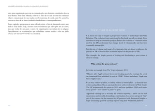 131
Comunicação e Organizações da Sociedade Civil: conhecimento e reconhecimento
130
para uma organização que tem na comunicação um elemento constitutivo do seu
social business. Sem essa reflexão, corre-se o risco de se cair no erro de continuar
a fazer comunicação de mass media com ferramentas de social media. Se assim for,
corre-se o risco de se obter resultados insuficientes e contraproducentes.
Neste capítulo, apresentou-se uma reflexão sobre o fim da dicotomia entre mass
media e social media. Hoje, vivemos num ecossistema que não opõe um ao outro,
mas que evolui de um para o outro. As organizações necessitam de se adaptar.
Especialmente as organizações que trabalham causas sociais e têm na public
advocacy um eixo inevitável da sua atividade.
The Future Is Almost Here
It is almost too easy to imagine a progressive evolution of technologies for Public
Relations. The evolution from noticeboard to Facebook was all too simple. From
newsletter to blog or community gossip to Twitter, the evolution of communications
used by the PR professional has change slowly if dramatically and has been
reasonably manageable.
But this rate of change and range of technologies that are about to influence the
practice of PR is about to have a massive impact on the practice of PR.
One example: the simple process of writing and distributing a press release is
about to change.
Who writes the press release?
Let’s take an example from The Verge in January 2015:
“Minutes after Apple released its record-breaking quarterly earnings this week,
the Associated Press published (by way of CNBC, Yahoo, and others) “Apple tops
Street 1Q forecasts.”
It’s a story without a byline, or rather, without a human byline – a financial story
written and published by an automated system well-versed in the AP Style Guide.
The AP implemented the system in 2015 and now publishes 3,000 such stories
every quarter – that number is poised to grow.
“Quarterly earnings are a necessity for business reporting – and it can be both
monotonous and stressful, demanding a combination of accuracy and speed. That’s
one of the reasons why last summer the AP partnered with Automated Insights to
begin automating quarterly earnings reports using their Wordsmith platform.”
V. PARA ALÉM DAS DICOTOMIAS: MASS MEDIA E SOCIAL MEDIA
 