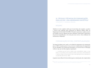 145
vi. TÁTICAS E TÉCNICAS DE COMUNICAÇÃO PARA AS OSC: UMA ABORDAGEM SINTÉTICA
144
Comunicação e Organizações da Sociedade Civil: conhecimento e reconhecimento
VI. TÁTICAS E TÉCNICAS DE COMUNICAÇÃO
PARA AS OSC: UMA ABORDAGEM SINTÉTICA21
César Neto e Mariana Pereira
Resumo
Analisar-se-á neste capítulo, ainda que de uma forma não exaustiva, as táticas
e técnicas mais utilizadas pelos profissionais de Relações Públicas (RP) nas
Organizações da Sociedade Civil (OSC). Pretende-se apresentar e explorar, através
de exemplos concretos, algumas das táticas utilizadas, evidenciando a importância
do processo de planificação e de escrita para uma correta e eficaz utilização dos
instrumentos à disposição.
Comunicação em OSC: contextualização
Ao longo dos últimos anos, muito se tem falado da importância da comunicação
para as OSC. Contudo, apesar de um crescente reconhecimento da importância
da área disciplinar da Comunicação Estratégica no Terceiro Setor em Portugal,
verifica-se que, por um lado, algumas organizações
(…) acreditam que por terem as missões mais extraordinárias: ajudar os mais
pobres, os sem-abrigo, prestar assistência médica, educar para o desenvolvimento
e assim por diante, não precisam de fazer mais nada para serem conhecidas ou
reconhecidas (Eiró-Gomes, 2005).
enquanto outras olham de forma redutora para a comunicação, não compreendem
21
Não é objetivo deste capítulo explorar todas as táticas e técnicas de comunicação, tarefa que seria praticamente impossível, mas sim
refletir sobre o papel que algumas técnicas e táticas podem ter nas Organizações da Sociedade Civil.
 
