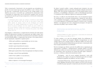 149
vi. TÁTICAS E TÉCNICAS DE COMUNICAÇÃO PARA AS OSC: UMA ABORDAGEM SINTÉTICAComunicação e Organizações da Sociedade Civil: conhecimento e reconhecimento
148
Toda a comunicação é intencional e tem um propósito que normalmente se
prende com uma reação/ação por parte dos públicos a que se destina. Como
tal, para que a comunicação, seja ela escrita ou não, consiga atingir os seus
objetivos com sucesso, é necessário que o profissional de comunicação tenha
a capacidade de compreender, antes de desenvolver qualquer ação concreta,
um conjunto de questões prévias que assegurarão a coerência da comunicação
a todos os níveis.
À comunicação pede-se sempre que conheça a envolvente na qual trabalha
e que saiba sobretudo ouvir antes de agir, ou seja, pede-se sempre uma
análise rigorosa da situação, através de uma investigação que permita
desenvolver um trabalho fundamentado em certezas, de forma a que se
deixem de provocar mudanças com base naquilo que parece melhor, mas
sim no que realmente é melhor para as pessoas e, consequentemente, para a
organização, que tem (ou deve ter) o bem-estar das pessoas como missão
(Pereira, 2015: 23).
A investigação, o conhecimento e a compreensão da envolvente são então aspetos
basilares do planeamento estratégico de comunicação, que implica sempre, antes
de iniciar qualquer ação e desenvolver instrumentos que nos permitam comunicar
com determinado público, a compreensão clara do que se está a passar dentro e
fora da organização, cumprindo os seguintes passos:
/ definir qual o problema ou oportunidade que está em causa;
/ realizar o mapeamento de stakeholders22
;
/ entender o grau de premência do assunto;
/ perceber qual a posição da organização face ao assunto;
/ definir quais os pontos fortes e fracos da organização em relação ao mesmo;
/ investigar o tema de forma aprofundada;
/ conhecer bem o público e os seus interesses;
/ antecipar as suas expectativas;
/ definir os objetivos e a/as mensagem/mensagens;
22
Entendem-se por “stakeholders” as pessoas ou os grupos e entidades que estabelecem uma relação com a organização e que a
influenciam ou pela qual são influenciados. Ao longo do capítulo, este conceito vai ser aplicado de modo indiferenciado do conceito
de “públicos”, considerando-se que ambos se referem a grupos que estabelecem determinado tipo de relação com a organização.
Só depois é possível escolher o suporte adequado para comunicar com uma
audiência já definida, tendo em conta toda a investigação realizada anteriormente
(Bivins, 1999). Nesta decisão é fundamental ter em conta também aspetos como a
pertinência, a exequibilidade, a adequação, o estilo ou a identidade da organização
e a consistência entre os diferentes suportes de comunicação da OSC.
Em suma, a escolha de uma determinada tática e de um instrumento/suporte
de comunicação deve ser pensada estrategicamente e depende de vários fatores,
como o propósito da mensagem, o conteúdo, a urgência, a audiência pretendida
e os recursos disponíveis. É fundamental assegurar a coerência entre a estratégia
definida e a sua aplicação, bem como a adequação da mensagem e do suporte às
expectativas do público a que a mesma se dirige.
Processo de Escrita em Relações
Públicas
As Relações Públicas são, afinal, comunicação e a forma básica da comunicação
ainda é a palavra escrita (Bivins, 1995: 1).
A escrita continua a ser uma das principais funções dos profissionais de
comunicação. A redação das mensagens definidas estrategicamente nos mais
variados suportes para conseguir chegar aos diferentes públicos de forma bem-
sucedida é uma das questões fundamentais que permite que a comunicação tenha
hoje um papel preponderante nas instituições.
Escrever mensagens que afetam a perceção dos públicos face à organização que
representamos é desafiante e, simultaneamente, assustador. Marsh et al (2016)
defendem que embora este seja um dos maiores reptos lançados aos profissionais
de comunicação, existe um processo de 9 passos que pode ajudar a diminuir a
incerteza e a melhorar a eficácia dos instrumentos escritos:
1. Investigação – antes de escrever qualquer documento, e para cada
documento, deve seguir-se este processo. O primeiro passo deve ser sempre
a definição do propósito, da audiência e do meio a utilizar;
2. Criatividade/Brainstorming – depois de feita a investigação, surge o processo
criativo. Qualquer documento escrito é exigente a este nível e, por essa razão,
o trabalho de grupo aqui pode ser importante para desenvolver novas ideias
 