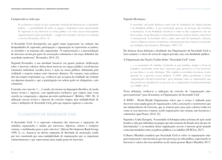 13
I. AS ORGANIZAÇÕES DA SOCIEDADE CIVIL EM PORTUGALComunicação e Organizações da Sociedade Civil: conhecimento e reconhecimento
12
Compreende-se então que,
Se aceitarmos a noção de que o princípio essencial da democracia é a igualdade
política – a possibilidade de todos os grupos e indivíduos terem oportunidade
de expressar os seus interesses na arena pública e de estes serem contemplados
equitativamente pelas autoridades – o papel da sociedade civil deve ser avaliado
a esta luz (Fernandes, 2014: 14).
A Sociedade Civil desempenha um papel muito importante na redução das
desigualdades de expressão, participação e organização ao representar os pobres,
os excluídos e as maiorias não organizadas. “A representação e a intermediação
de interesses sociais por parte de associações voluntárias é um traço definidor das
sociedades modernas” (Fernandes, 2014: 23).
Segundo Fernandes, a sua atividade baseia-se em quatro práticas: deliberação
sobre o interesse coletivo; defesa desse interesse no espaço público; envolvimento
voluntário individual (escolha livre); e ação na arena pública, delimitada pela
civilidade e respeito mútuo entre interesses distintos. No entanto, estas práticas
não são sempre respeitadas; e.g., verifica-se que as regras da civilidade são violadas
em algumas situações e que a participação em ordens pode ser obrigatória e não
voluntária.
Contudo, este conceito “(…) é usado, até mesmo na linguagem filosófica, de modo
menos técnico e rigoroso, com significações oscilantes, que exigem uma certa
cautela na comparação e algumas precisões preliminares” (Bobbio, 1982: 26). A
utilização menos técnica e rigorosa do conceito origina uma multiplicidade de
visões e definições de Sociedade Civil, pelo que importa explorar o conceito.
O conceito de Sociedade Civil
A Sociedade Civil “é a expressão voluntária dos interesses e aspirações de
cidadãos organizados e unidos por interesses, objetivos, valores e tradições
comuns, e mobilizados para a ação colectiva” (African Development Bank Group,
1999: 5), i.e., baseia-se no direito originário de liberdade de associação, sendo
por isso constituída por uma multiplicidade de organizações que se organizam
voluntariamente e que representam uma ampla gama de interesses.
Segundo Henriques,
A sociedade civil pode definir-se como rede de instituições de origem privada
e de finalidade pública. A sua constituição apoia-se na pertença dos membros
a instituições. A sua finalidade estende-se a todos os fins compatíveis com um
bem comum. A sua dimensão é extraordinariamente variável, desde a esfera local
à transnacional. A sociedade civil é, assim, uma rede de instituições culturais,
cívicas, religiosas, sociais e económicas, sobrepostas por laços mútuos e entrosadas
por múltiplos micro-poderes (Henriques, 2003: 137).
De destacar desta definição a finalidade das Organizações da Sociedade Civil (o
bem comum) e o facto de serem de origem privada, mas com finalidade pública.
A Organização das Nações Unidas define “Sociedade Civil” como
(…) as associações de cidadãos (excluindo as suas famílias, amigos, e locais de
trabalho) constituídos numa base voluntária para promover os seus interesses,
as suas ideias e as suas ideologias. Não engloba as atividades lucrativas (sector
privado) ou o governo (sector público). A ONU utiliza geralmente o termo
“organizações não-governamentais” para abranger todas as organizações que
não pertencem oficialmente ao governo ou a organizações intergovernamentais
(in UNRIC, 2017).
Nesta definição, verifica-se a utilização do conceito de “organizações não-
governamentais” para denominar as Organizações da Sociedade Civil.
A WHO – World Health Organization refere que o termo é utilizado para
descrever uma ampla gama de organizações, redes, associações e movimentos que
são independentes do Governo, que se reúnem para uma ação coletiva tendo em
conta os seus interesses comuns, sendo organizações não estatais, não lucrativas e
voluntárias (apud Nunes, 2016: 52).
Segundo a União Europeia, “A sociedade civil designa todas as formas de ação social
levadas a cabo por indivíduos ou grupos que não emanam do Estado nem são por ele
determinadas” e os membros destas organizações servem o interesse geral atuando
como intermediários entre os poderes públicos e os cidadãos (EUR-Lex, 2017).
O Banco Mundial considera que Sociedade Civil se refere às organizações não-
governamentais e não lucrativas que têm presença na vida pública, expressando os
interesses e valores dos seus membros ou de outras pessoas (Banco Mundial, 2017).
 
