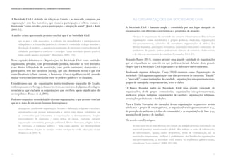 15
I. AS ORGANIZAÇÕES DA SOCIEDADE CIVIL EM PORTUGALComunicação e Organizações da Sociedade Civil: conhecimento e reconhecimento
14
A Sociedade Civil é definida em relação ao Estado e ao mercado, composta por
organizações sem fins lucrativos, que visam a participação e o bem comum e
funcionam “como veículos para a participação e integração social” (Jenei e Kuti,
2008: 12).
A análise acima apresentada permite concluir que é na Sociedade Civil
que se gera a vida associativa, a evolução das mentalidades, a participação na
vida pública e a feitura dos padrões de civismo: é a sociedade civil que introduz a
devolução de poderes, a organização autónoma de interesses, e outras formas de
cidadania participativa conforme o princípio “tanta sociedade quanto possível,
tanto estado quanto necessário” (Henriques, 2003: 139).
Neste capítulo definimos as Organizações da Sociedade Civil como entidades
organizadas, privadas, com personalidade jurídica, baseadas na livre iniciativa
e no direito à liberdade de associação, com gestão autónoma, democrática e
participativa, sem fins lucrativos (ou seja, que não distribuem lucros) e que têm
como finalidade o bem comum, o bem-estar e/ou o equilíbrio social, atuando
muitas vezes como intermediários entre os poderes públicos e os cidadãos.
Consideramos que são organizações institucionalmente separadas do Estado,
emborapossamreceberapoiofinanceirodeste,aocontráriodealgumasabordagens
económicas que excluem as organizações que recebem apoio significativo do
sector público (Franco et al, 2005).
Podemos enquadrar nesta definição diversas organizações, o que permite concluir
que se se trata de um sector bastante heterogéneo e
abrangente, envolvendo organizações formais e informais, religiosas e seculares,
organizações com pessoas remuneradas e outras com alguns voluntários, ou
só constituídas por voluntários, e organizações a desempenharem funções
essencialmente de expressão – como defesa de causas, expressão cultural,
organização comunitária, proteção ambiental, direitos humanos, religião, defesa
de interesses, e expressão política – bem como aquelas que desempenham
essencialmente funções de serviço – como serviços de saúde, educação, sociais
(Franco et al, 2005: 6).
As Organizações da Sociedade Civil
A Sociedade Civil é bastante ampla e constituída por um leque alargado de
organizações com diferentes características e propósitos de atuação:
Os tipos de organização da sociedade são variados e heterogéneos. Mas incluem
organizações como movimentos e grupos políticos, sindicatos, organizações
não-governamentais, comissões de moradores, organizações de defesa dos
direitos humanos, associações recreativas, associações mercantis e comerciais, de
produtores, de patrões, ordens profissionais, câmaras de comércio, clubes sociais
e de elites ou movimentos de cidadãos (Fernandes, 2014: 23).
Segundo Nunes (2011), estamos perante uma grande variedade de organizações
que se enquadram no conceito ou que podemos incluir debaixo deste grande
chapéu que é a Sociedade Civil e que abarca as diferentes visões existentes.
Analisando algumas definições, Corry (2010) enumera como Organizações da
Sociedade Civil algumas organizações que não pertencem às categorias “Estado”
e “mercado”, como instituições de caridade, organizações não-governamentais,
grupos de autoajuda, empresas sociais, redes e clubes.
O Banco Mundial inclui na Sociedade Civil uma grande variedade de
organizações, desde grupos comunitários, organizações não-governamentais,
sindicatos, grupos indígenas, organizações de caridade, organizações religiosas,
associações profissionais e fundações.
Para a União Europeia, são exemplos destas organizações os parceiros sociais
(sindicatos e grupos de empregadores), as organizações não-governamentais (e.g.,
de proteção do ambiente e defesa do consumidor) e as organizações de base (e.g.,
associações de jovens e de famílias).
De acordo com Henriques,
As suas faces são as mais diversas, em virtude da múltipla pertença individual e da
potencial presença transnacional e global. Dos poderes às redes de informação;
de universidades, igrejas, clubes desportivos, meios de comunicação, até às
associações empresariais, sindicais e profissionais; das famílias às organizações
não-governamentais, a sociedade civil renova os equilíbrios político-sociais,
criando um “caos criativo” (2003: 137-138).
 