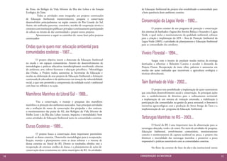 do Peixe, do Refúgio da Vida Silvestre da Ilha dos Lobos e da Estação          de Educação Ambiental do projeto têm sensibilizado a comunidade para
      Ecológica do Taim.                                                             a bem querência deste ambiente costeiro.
      	          Todas as atividades estão integradas aos projetos continuados
      de Educação Ambiental, monitoramento, pesquisa e conservação
      desenvolvidos principalmente na região costeira do Rio Grande do Sul.          Conservação da Lagoa Verde – 1992...
      Assim, são realizados parcerias, convênios, acordos de cooperação técnica e
      contratos com instituições públicas e privadas e continuamente participando    	         O projeto consiste de um programa de proteção e conservação
      de editais no intuito de dar continuidade e propor novos projetos.             dos sistemas de banhados e lagoas dos Arroios Bolaxa e Senandes e Lagoa
      	         Apresentamos a seguir os caminhos do nosso fazer pelos projetos      Verde, o qual inclui o monitoramento da qualidade ambiental, esforços
      continuados:                                                                   para a criação e implantação da APA – Área de Proteção Ambiental da
                                                                                     Lagoa Verde (2005), e atividades de planejamento e Educação Ambiental
                                                                                     para as comunidades dos arredores.
      Ondas que te quero mar: educação ambiental para
      comunidades costeiras – 1987...                                                Viveiro Florestal – 1994...
      	          O projeto objetiva inserir a dimensão da Educação Ambiental         	         Surgiu com o intuito de produzir mudas nativas da restinga
      na escola e em espaços comunitários. Através do desenvolvimento de             destinadas a arborizar o Balneário Cassino e atender à demanda do
      metodologias e práticas educativas interdisciplinares envolvendo ciências      Projeto Dunas. Recuperação de mata ciliar, palestras e assessorias em
      do ambiente, arte, valores humanos e educação psicofísica – Metodologia        escolas são ações realizadas que incentivam a agricultura ecológica e
      das Ondas, o Projeto realiza assessorias às Secretarias de Educação e          técnicas silviculturais.
      escolas na elaboração de seus projetos de Educação Ambiental; a formação
      continuada de educadores e de adolescentes em situação de vulnerabilidade
      social, o que tem permitido a compreensão da realidade social e ambiental      Taim Banhado de Vida – 2002...
      com base na reflexão e na ação.
                                                                                     	         O projeto tem possibilitado a implantação de ações sustentáveis
      Mamíferos Marinhos do Litoral Sul – 1988...                                    que conciliam desenvolvimento social e conservação. As principais ações
                                                                                     são: o estabelecimento de diretrizes para o ordenamento territorial;
                                                                                     a implantação de um sistema de visitação orientada; a viabilização à
      	        Visa a conservação, o manejo e pesquisas dos mamíferos                participação das comunidades na gestão da pesca artesanal; o fomento à
      marinhos e a proteção dos ambientes associados. Suas principais atividades     iniciativas agroecológicas com a produção do Arroz Amigo do Taim e a
      são a avaliação do status de conservação dos pinípedes e dos cetáceos,         implementação de um programa de Educação Ambiental.
      o monitoramento das praias do RS, dos Refúgios da Vida Silvestre do
      Molhe Leste e da Ilha dos Lobos (censos, impactos e mortalidade), bem
      como atividades de Educação Ambiental junto às comunidades costeiras.          Tartarugas Marinhas no RS – 2003...
      Dunas Costeiras – 1989...                                                      	         O litoral do RS é uma importante área de alimentação para as
                                                                                     tartarugas cabeçuda, verde e de couro. Por meio de atividades de pesquisa,
                                                                                     Educação Ambiental, envolvimento comunitário, monitoramento
      	         O projeto busca a conservação deste importante patrimônio            costeiro e monitoramento da captura acidental na pesca, o projeto visa
      natural: as dunas costeiras. Desenvolve metodologias para a recuperação,       diminuir a mortalidade das tartarugas marinhas e promover a pesca
      fixação, manejo e planejamento entre as áreas urbanas e o sistema de           responsável e práticas sustentáveis com as comunidades costeiras.
      dunas costeiras no litoral do RS. Dentre os resultados obtidos está a
      recuperação de extensos cordões de dunas e o planejamento de ações de          	         No fluxo da corrente do fazer do dia-a-dia institucional outras
      conservação desse ecossistema em vários municípios do RS. As atividades

                                                                                    CONSER V A ÇÃ O D A NATU R EZ A
680
 7                                                                                                                                                                71
                                                                                                                                                                  69
 