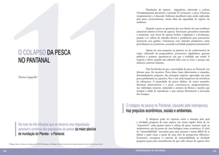 11
                                                                                                                                                                   	        Populações de espécies migradoras, sobretudo o cachara
                                                                                                                                                                   (Pseudoplatystoma fasciatum), o pintado (P. corruscans), o pacu (Piaractus
                                                                                                                                                                   mesopotamicus) e o dourado (Salminus maxillosus) estão sendo exploradas
                                                                                                                                                                   pela pesca excessivamente, muito além da capacidade de suporte do
                                                                                                                                                                   ambiente.

                                                                                                                                                                   	        Quando a pesca se aproxima dos seus limites há uma tendência
                                                                                                                                                                   natural de reduzir os níveis de captura. Entretanto, pescadores motivados
                                                                                                                                                                   a manterem seus níveis de captura burlam a legislação e a fiscalização,
                                                                                                                                                                   passam a se utilizar de métodos ilícitos e predatórios para unicamente
                                                                                                                                                                   manterem seus ganhos. Claramente estes métodos predatórios criam
                                                                                                                                                                   perturbações no ecossistema, tornando a atividade pesqueira insustentável.


                    O COLAPSO DA PESCA
                                                                                                                                                                   	         Apesar da crise pesqueira na planície ser de conhecimento de
                                                                                                                                                                   todos, sobretudo de pesquisadores, promotores, legisladores, gestores
                                                                                                                                                                   públicos e usuários, questiona-se: por que a realidade não muda? A

                    NO PANTANAL                                                                                                                                    resposta é óbvia: quando não sabemos lidar com as crises, é porque não
                                                                                                                                                                   sabemos construir soluções.

                                                                                                                                                                   	        Não há dúvidas de que a intensidade da pesca no Pantanal, nos
                                                                                                                                                                   últimos anos, foi excessiva. Prova disso, basta observarmos o tamanho,
                                                                                                                                                                   demasiadamente pequeno, das principais espécies capturadas seja pela
                    Thomaz Lipparelli 1                                                                                                                            pesca profissional ou esportiva. Este é um sinal inequívoco da ocorrência
                                                                                                                                                                   de sobrepesca. A quantidade de peixes adultos, de maior tamanho,
                                                                                                                                                                   diminuiu drasticamente e a pesca concentrou-se, progressivamente,
                                                                                                                                                                   nos indivíduos menores, reduzindo o número de fêmeas e machos que
                                                                                                                                                                   atingem a idade de reprodução, o que ameaça diretamente a renovação
                                                                                                                                                                   dos estoques.

                                                                                                                                                                   	

                                                                                                                                                            O colapso da pesca no Pantanal, causado pela sobrepesca,
                                                                                                                                                            traz prejuízos econômicos, sociais e ambientais.
                                                                                                                                                                   	A sobrepesca pode ser expressa como a situação pela qual
                                                                                                                                                                   a atividade pesqueira de uma espécie (ou numa região) deixa de ser
                    Há mais de três décadas que se observa uma degradação                                                                                          “sustentável”, onde quanto maior o esforço de pesca, menores serão os
                    sensível e contínua das populações de peixes da maior planície                                                                                 rendimentos, seja do ponto de vista biológico como econômico. O nível
                                                                                                                                                                   de “sustentabilidade” necessária para uma pescaria é muito difícil de se
                    de inundação do Planeta - o Pantanal.                                                                                                          definir e pode variar a partir de uma série de perspectivas diferentes.
                                                                                                                                                                   Entretanto, incorporar o conceito de sustentabilidade na atividade
                                                                                                                                                                   pesqueira passa pelo entendimento de que todo esforço de captura deve
      1 Biólogo, Mestre e Doutor em Zoologia pela UNESP Especialista em Biologia de Peixes Neotropicais Ex-Superintendente de Pesca de Mato Grosso do Sul



128                                                                                                                                                               CONSER V A ÇÃ O D A NATU R EZ A                                               129
 