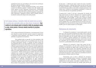 populações de peixes nos rios brasileiros, antes mesmo das contribuições     de mais peixes - o suficiente para repor o número de recrutas, tornando-os
                de represas, alteração de hábitat e poluição.                                disponíveis para a pesca. A aplicação desta relação tem sido uma das causas
                Mudanças na idade e estrutura populacional devidas a uma remoção             do colapso mundial da pesca. Estranhamente, aparentemente nenhuma
                excessiva de indivíduos grandes e maduros têm sido relatadas para            tentativa foi feita para avaliar se existe de fato, em peixes pantaneiros, uma
                muitas espécies de peixes exploradas economicamente. Determinadas            relação entre o tamanho de uma população reprodutora e o número de
                artes de pesca e apetrechos podem selecionar peixes maiores, causando        recrutas produzidos por esta população reprodutora.
                uma redução nas classes de maior tamanho da população explorada. Isso
                pode comprometer a agregação de desova, onde os membros maiores e            A questão que se coloca é: será que a manutenção da remoção em
                sexualmente maduros do estoque estão sendo pescados.                         larga escala de peixes em diversos subsistemas do ecossistema aquático,
                                                                                             promovida pelo atual sistema econômico, não poderá ser fator de
                                                                                             desestabilização em escala global? É óbvio que os impactos causados
                                                                                             sobre a estabilidade do ecossistema global gerados pela ampla e crescente
                	                                                                            destruição da biodiversidade são, freqüentemente, aspectos de uma
      Com a pesca contínua, o tamanho médio dos peixes torna-se menor,                       mesma realidade. Este é um exemplo decorrente do crescente acesso que a
      e os peixes são capturados antes que eles possam amadurecer. Isso                      humanidade vem tendo de fontes de energia de baixa entropia, uma boa
                                                                                             medida a partir do capital energético do nosso globo.
      resulta em uma redução geral no tamanho médio da população adulta,
      ou seja, menos peixes e menores estarão inseridos no processo
      reprodutivo.                                                                           Sobrepesca de crescimento
                Com a redução da biomassa de reprodutores, concomitantemente, haverá         	        A sobrepesca de crescimento é caracterizada quando a taxa de
                uma redução no numero de larvas e juvenis a ponto de comprometer             pesca, que causa uma perda de biomassa do estoque, torna-se maior do
                a manutenção destas populações, pela redução da entrada de novos             que a biomassa obtida em razão do crescimento. Isto ocorre quando os
                indivíduos na população (recrutamento).                                      peixes são capturados com um tamanho médio menor que o tamanho
                                                                                             que iria produzir o máximo rendimento por recrutamento. Ou seja,
                	        Esse problema pode ser agravado, em certas populações, pela         cria-se uma instabilidade populacional porque muitos peixes imaturos
                remoção de fêmeas de grande porte, que produzem mais ovos do que             são capturados antes de atingirem um tamanho em que o máximo
                as fêmeas relativamente menores. A remoção de fêmeas maiores de              crescimento e produtividade seriam oferecidos ao estoque.
                uma população pode ter um efeito significativo maior no investimento
                reprodutivo e no recrutamento. Sabe-se que, em muitas espécies de peixes,    	        Sobrepesca de crescimento é muito mais comum do que a
                as fêmeas maiores produzem mais ovos, entretanto, não há evidências de       sobrepesca de recrutamento, mas não recebe a devida atenção. A sua
                que as fêmeas maiores produzam uma maior quantidade exponencial de           ocorrência é reconhecida nas regiões onde os esforços de captura estão
                ovos. Assim, a remoção de algumas fêmeas maiores de uma população            direcionados às espécies jovens, mais vulneráveis, capturadas antes que
                pode ter um efeito significativamente maior no investimento reprodutivo      possam crescer até um tamanho razoável. Mas a sobrepesca de crescimento
                e recrutamento. Estudos mostram que as condições das larvas também           representa uma séria ameaça à existência do recurso, reduz o rendimento
                melhoram com o tempo ou a idade dos peixes e, portanto, as larvas            potencial de uma pescaria e, assim, compromete os benefícios econômicos
                produzidas pelas fêmeas podem ter taxas de sobrevivência superiores.         que poderiam ser obtidos a partir do estoque.
                Geralmente as fêmeas da maioria das espécies produzem uma grande
                quantidade de ovos, algumas vezes milhões de ovos, como no caso de           	         Teoricamente, para se evitar a sobrepesca de crescimento,
                algumas espécies exploradas comercialmente em águas temperadas.              bastaria capturar indivíduos adultos; entretanto, os pescadores utilizam
                Entretanto, essa suposta “alta fecundidade” tem enganado pesquisadores       equipamentos de baixa seletividade e acabam explorando unidades
                a assumirem a seguinte relação: mesmo ocorrendo um número limitado de        populacionais de várias espécies, com idades e tamanhos distintos. Ou
                fêmeas adultas em uma população, a alta fecundidade resultaria na produção   seja, o tamanho da malha selecionada, por exemplo, pode permitir que


132                                                                                          CONSER V A ÇÃ O D A NATU R EZ A                                                  133
 