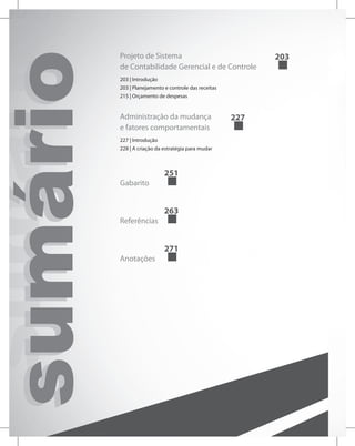 sumário
sumário
sumário Projeto de Sistema
de Contabilidade Gerencial e de Controle
203
203 | Introdução
203 | Planejamento e controle das receitas
215 | Orçamento de despesas
Administração da mudança
e fatores comportamentais
227
227 | Introdução
228 | A criação da estratégia para mudar
Gabarito
251
Referências
263
Anotações
271
 