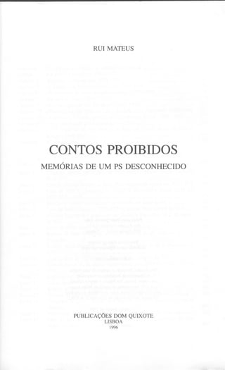 RUI MATEUS




 CONTOS PROIBIDOS
MEMÓRIAS DE UM PS DESCONHECIDO




      PUBLICAÇÕES DOM QUIXOTE
                LISBOA
                  1996
 