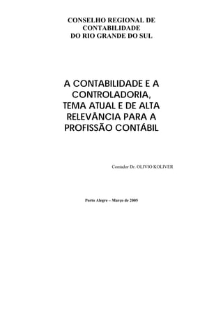 CONSELHO REGIONAL DE
CONTABILIDADE
DO RIO GRANDE DO SUL
A CONTABILIDADE E A
CONTROLADORIA,
TEMA ATUAL E DE ALTA
RELEVÂNCIA PARA A
PROFISSÃO CONTÁBIL
Contador Dr. OLIVIO KOLIVER
Porto Alegre – Março de 2005
 