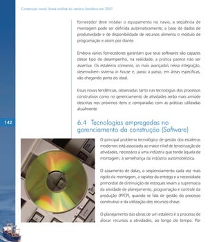 Construção naval: breve análise do cenário brasileiro em 2007


                                           fornecedor deve instalar o equipamento no navio; a seqüência de
                                           montagem pode ser definida automaticamente; a base de dados de
                                           produtividade e de disponibilidade de recursos alimenta o módulo de
                                           programação e assim por diante.

                                           Embora vários fornecedores garantam que seus softwares são capazes
                                           desse tipo de desempenho, na realidade, a prática parece não ser
                                           assertiva. Os estaleiros coreanos, os mais avançados nessa integração,
                                           desenvolvem sistema in house e, passo a passo, em áreas específicas,
                                           vão chegando perto do ideal.

                                           Essas novas tendências, observadas tanto nas tecnologias dos processos
                                           construtivos como no gerenciamento de atividades serão mais amiúde
                                           descritas nos próximos itens e comparadas com as práticas utilizadas
                                           atualmente.


142                                        6.4 Tecnologias empregadas no
                                           gerenciamento da construção (Software)
                                                          O principal problema tecnológico de gestão dos estaleiros
                                                          modernos está associado ao maior nível de terceirização de
                                                          atividades, necessário a uma indústria que tende àquela de
                                                          montagem, à semelhança da indústria automobilística.

                                                          O casamento de datas, o seqüenciamento cada vez mais
                                                          rígido da montagem, a rapidez da entrega e a necessidade
                                                          primordial de diminuição de estoques levam a supremacia
                                                          da atividade de planejamento, programação e controle da
                                                          produção (PPCP), quando se fala de gestão do processo
                                                          construtivo e da utilização dos recursos-chave.

                                                          O planejamento das obras de um estaleiro é o processo de
                                                          alocar recursos a atividades, ao longo do tempo. Por
 