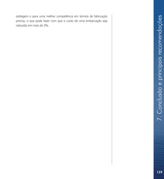 7. Conclusão e principais recomendações
soldagem e para uma melhor competência em termos de fabricação
precisa, o que pode fazer com que o custo de uma embarcação seja
reduzido em mais de 3%.




                                                                   159
 