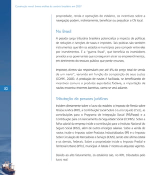 Construção naval: breve análise do cenário brasileiro em 2007


                                          propriedade, renda e operações do estaleiro, os incentivos sobre a
                                          navegação podem, indiretamente, beneficiar ou prejudicar a CN local.


                                          No Brasil
                                          A pesada carga tributária brasileira potencializa o impacto de políticas
                                          de reduções e isenções de taxas e impostos. Tais práticas são também
                                          instrumentos que têm os estados e municípios para competir entre eles
                                          por investimentos. É a “guerra fiscal”, que beneficia os investidores
                                          privados e os governantes que conseguiram atrair os empreendimentos,
                                          em detrimento do tesouro público que perde recursos.

                                          Impostos diretos são responsáveis por até 4% do preço total de venda
                                          de um navio42, variando em função da composição de seus custos
                                          (COPPE, 2006). A produção de navios é facilitada, se beneficiando de
                                          incentivos comuns a produtos exportados.Todavia, a importação de
52                                        navios encontra enormes barreiras, como se verá adiante.


                                          Tributação de pessoas jurídicas
                                          Incidem diretamente sobre o lucro do estaleiro o Imposto de Renda sobre
                                          Pessoa Jurídica (IRPJ), a Contribuição Social Sobre o Lucro Líquido (CSLL), as
                                          contribuições para o Programa de Integração Social (PIS/Pasep) e a
                                          Contribuição para o Financiamento da Seguridade Social (COFINS). Sobre a
                                          folha salarial da empresa incide a contribuição para o Instituto Nacional do
                                          Seguro Social (INSS), além de outros encargos salariais. Sobre a venda de
                                          navios incide o Imposto sobre Produtos Industrializados (IPI) e o Imposto
                                          Sobre Circulação de Mercadorias e Serviços (ICMS), sendo este último estatal
                                          e os demais, federais. Sobre a propriedade incide o Imposto Predial e
                                          Territorial Urbano (IPTU), municipal. A Tabela 7 mostra as alíquotas vigentes.

                                          Devido ao alto faturamento, os estaleiros são, no IRPJ, tributados pelo
                                          lucro real.
 