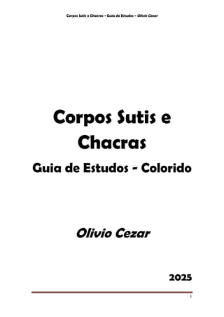 Corpos Sutis e Chacras - Guia de Estudos - Olivio Cezar
1
Corpos Sutis e
Chacras
Guia de Estudos - Colorido
Olivio Cezar
2025
 