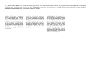 17 • BOSQUE POLONÊS – Uma cidade de muitos parques. Um para cada nacionalidade. O Museu do Imigrante fica no Parque Polonês, onde o papa
celebrou missa. O culto ao papa conterrâneo Karol Wojityla, pelos poloneses, só é comparado à devoção pelos ovos decorados. Em cima do balcão, o
Memorial Ucraniano e mais ovos. E a fachada do Bosque Alemão.
BOSQUE JOÃO PAULO II (Bosque do
Papa) – Inaugurado em 1980, para mar-
car a visita do papa a Curitiba. É um mu-
seu ao ar livre, que reproduz uma típica
aldeia polonesa, com rústicas casas de
troncos de madeira, móveis e utensílios
da época da primeira imigração, carroças
e uma capela em homenagem à padroeira
da Polônia, a Virgem Negra de
Czestochowa, na casa que acolheu o Papa
com pão e sal.
MEMORIAL UCRANIANO – situado no
Parque Tingüi. Construído em 1995, abri-
ga um portal, uma réplica da Igreja de São
Miguel Arcanjo, com cúpula oitavada,
revestida em cobre, com as faces repre-
sentando os quadrantes do entendimen-
to humano, um campanário, um palco para
apresentações folclóricas, ícones – pintu-
ras religiosas – e pêssankas – ovos pinta-
dos a mão.
BOSQUE ALEMÃO – Consiste de um Por-
tal, reconstituição do frontão da Casa Mila,
um dos principais exemplares da arquite-
tura dos imigrantes alemães, uma flores-
ta, com a trilha de João e Maria, a Casa
das Bruxas, que é uma biblioteca, e a uma
torre de eucaliptos de 15 metros de altu-
ra, de onde se vislumbra uma das mais
belas vista da cidade. Chama-se Torre dos
Filósofos, homenagem àqueles “que se
dedicam à escalada do pensamento e às
vertigens do espírito dentro da antiga tra-
dição da filosofia alemã”, com citações de
Nietzsche durante o percurso.
 