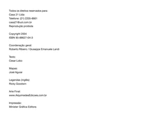 Todos os direitos reservados para:
Casa 21 Ltda
Telefone: (21) 2205-8661
casa21@uol.com.br
Reprodução proibida
Copyright 2004
ISBN 85-88627-04-3
Coordenação geral:
Roberto Ribeiro / Giuseppe Emanuele Landi
Texto:
Cesar Lobo
Mapas:
José Aguiar
Legendas (inglês):
Ricky Goodwin
Arte Final:
www.ArquimedesEdicoes.com.br
Impressão:
Minister Gráfica Editora
 