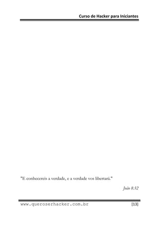 Curso de Hacker para Iniciantes 
 
 




"E conhecereis a verdade, e a verdade vos libertará."

                                                        João 8:32

 
www.queroserhacker.com.br                                   [13] 
 
 