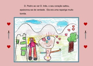 D. Pedro ao ver D. Inês, o seu coração saltou,
apaixonou-se de verdade. Ela era uma rapariga muito
bonita.