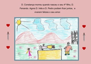 D. Constança morreu quando nasceu o seu 4º filho, D.
Fenando. Agora D. Inês e D. Pedro podiam ficar juntos, e
viverem felizes o seu amor.