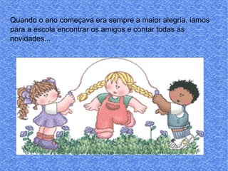 Quando o ano começava era sempre a maior alegria, iamos para a escola encontrar os amigos e contar todas as novidades... 