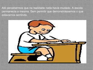 Até percebermos que na realidade nada havia mudado. A escola permanecia a mesma. Sem permitir que demonstrássemos o que estavamos sentindo. 