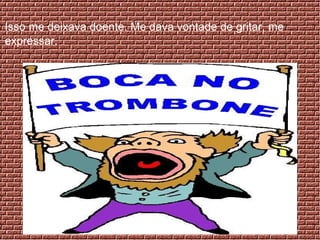 Isso me deixava doente. Me dava vontade de gritar, me expressar.  