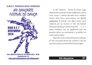 LOCAL: GINÁSIO DE ESPORTES DR. CYRO CARLOS DE MELO- “MELÃO”
CAÇAPAVA DO SUL - RS
DIAS 6 E 7
NOVEMBRO
2014
XIV DANÇARTE
FESTIVAL DE DANÇA
E.M.E.F. PATRICIO DIAS FERREIRA
://http.patriciodiasdanca.wix/XIVdancarte 01XIV DançArte
O XIV Dançarte - Festival de Dança surgiu
despretensioso, passou por muitas modificações, acertou,
errou, cresceu e continua buscando novos caminhos.
Dentro desta busca apresentamos um
do festival, com alguns pontos quem
mudaram, por isso merecem ser lido com bastante
atençãoporaquelesqueseinteressamporele. S ã o
poucas mudanças, mas são significativas para que
possamos oferecer aos participantes e ao público um
eventocadavezmelhor.
Esperamos vocês em Novembro para a realização
de mais um grande festival que incentiva a arte das
expressõescorporais,unindotalentosdenossaregião.
NOVO
regulamento
 