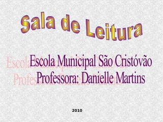 Sala de Leitura Escola Municipal São Cristóvão Professora: Danielle Martins 2010 